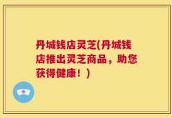 丹城钱店灵芝(丹城钱店推出灵芝商品，助您获得健康！)