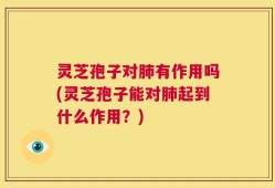 灵芝孢子对肺有作用吗(灵芝孢子能对肺起到什么作用？)