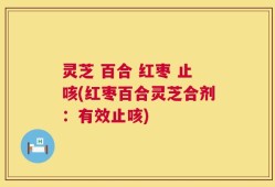 灵芝 百合 红枣 止咳(红枣百合灵芝合剂：有效止咳)