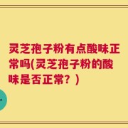 灵芝孢子粉有点酸味正常吗(灵芝孢子粉的酸味是否正常？)