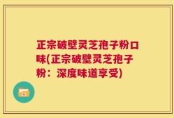 正宗破壁灵芝孢子粉口味(正宗破壁灵芝孢子粉：深度味道享受)