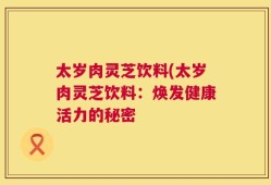太岁肉灵芝饮料(太岁肉灵芝饮料：焕发健康活力的秘密