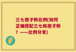 三七孢子粉比例(如何正确搭配三七和孢子粉？——比例分享)