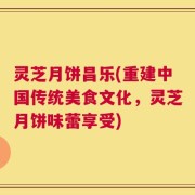 灵芝月饼昌乐(重建中国传统美食文化，灵芝月饼味蕾享受)