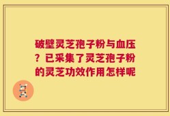 破壁灵芝孢子粉与血压？已采集了灵芝孢子粉的灵芝功效作用怎样呢