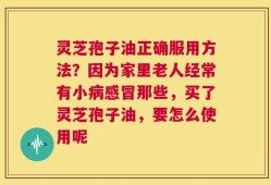 灵芝孢子油正确服用方法？因为家里老人经常有小病感冒那些，买了灵芝孢子油，要怎么使用呢