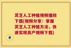 灵芝人工种植视频播放下载(视频分享：掌握灵芝人工种植方法，快速实现高产视频下载)