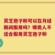 灵芝孢子粉可以在月经期间服用吗？哪类人不适合服用灵芝孢子粉