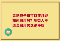 灵芝孢子粉可以在月经期间服用吗？哪类人不适合服用灵芝孢子粉