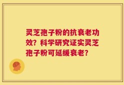 灵芝孢子粉的抗衰老功效？科学研究证实灵芝孢子粉可延缓衰老？
