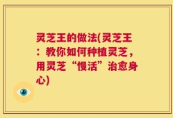 灵芝王的做法(灵芝王：教你如何种植灵芝，用灵芝“慢活”治愈身心)