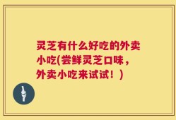 灵芝有什么好吃的外卖小吃(尝鲜灵芝口味，外卖小吃来试试！)