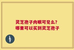 灵芝孢子肉眼可见么？哪里可以买到灵芝孢子