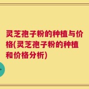 灵芝孢子粉的种植与价格(灵芝孢子粉的种植和价格分析)