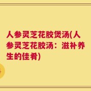人参灵芝花胶煲汤(人参灵芝花胶汤：滋补养生的佳肴)