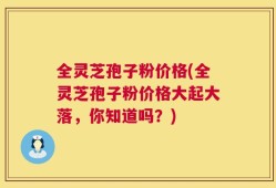 全灵芝孢子粉价格(全灵芝孢子粉价格大起大落，你知道吗？)