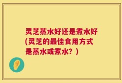 灵芝蒸水好还是煮水好(灵芝的最佳食用方式是蒸水或煮水？)