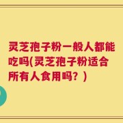 灵芝孢子粉一般人都能吃吗(灵芝孢子粉适合所有人食用吗？)