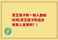 灵芝孢子粉一般人都能吃吗(灵芝孢子粉适合所有人食用吗？)