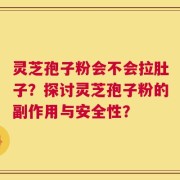灵芝孢子粉会不会拉肚子？探讨灵芝孢子粉的副作用与安全性？