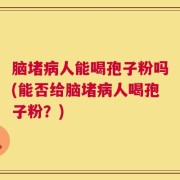 脑堵病人能喝孢子粉吗(能否给脑堵病人喝孢子粉？)