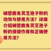 破壁鹿角灵芝孢子粉的功效与使用方法？详细介绍破壁鹿角灵芝孢子粉的保健作用和正确使用方法？