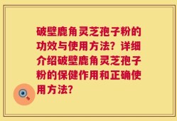 破壁鹿角灵芝孢子粉的功效与使用方法？详细介绍破壁鹿角灵芝孢子粉的保健作用和正确使用方法？