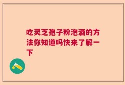 吃灵芝孢子粉泡酒的方法你知道吗快来了解一下