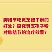 肺结节吃灵芝孢子粉的好处？探究灵芝孢子粉对肺结节的治疗效果？