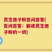 灵芝孢子粉百问百答(百问百答：解读灵芝孢子粉的一切)