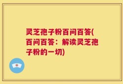 灵芝孢子粉百问百答(百问百答：解读灵芝孢子粉的一切)