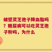 破壁灵芝孢子降血脂吗？糖尿病可以吃灵芝孢子粉吗，为什么