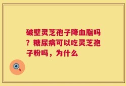 破壁灵芝孢子降血脂吗？糖尿病可以吃灵芝孢子粉吗，为什么