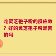 吃灵芝孢子粉的反应效？好的灵芝孢子粉是苦的吗