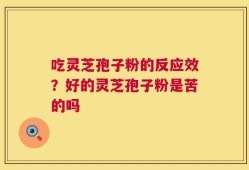 吃灵芝孢子粉的反应效？好的灵芝孢子粉是苦的吗