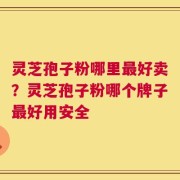 灵芝孢子粉哪里最好卖？灵芝孢子粉哪个牌子最好用安全