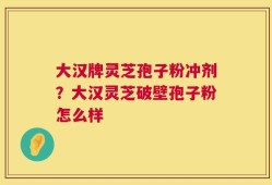大汉牌灵芝孢子粉冲剂？大汉灵芝破壁孢子粉怎么样