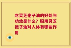 吃灵芝孢子油的好处与功效是什么？服用灵芝孢子油对人体有哪些作用