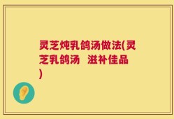 灵芝炖乳鸽汤做法(灵芝乳鸽汤  滋补佳品)