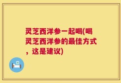 灵芝西洋参一起喝(喝灵芝西洋参的最佳方式，这是建议)