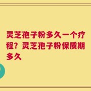 灵芝孢子粉多久一个疗程？灵芝孢子粉保质期多久