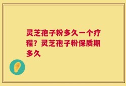 灵芝孢子粉多久一个疗程？灵芝孢子粉保质期多久