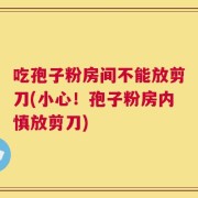 吃孢子粉房间不能放剪刀(小心！孢子粉房内慎放剪刀)
