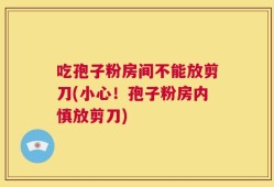 吃孢子粉房间不能放剪刀(小心！孢子粉房内慎放剪刀)