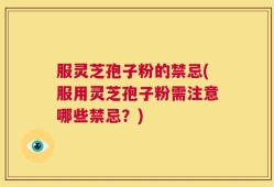 服灵芝孢子粉的禁忌(服用灵芝孢子粉需注意哪些禁忌？)
