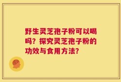野生灵芝孢子粉可以喝吗？探究灵芝孢子粉的功效与食用方法？