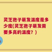 灵芝孢子萌发温度是多少度(灵芝孢子萌发需要多高的温度？)