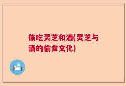 偷吃灵芝和酒(灵芝与酒的偷食文化)