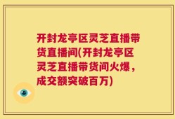开封龙亭区灵芝直播带货直播间(开封龙亭区灵芝直播带货间火爆，成交额突破百万)