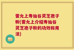 雷允上寿仙谷灵芝孢子粉(雷允上介绍寿仙谷灵芝孢子粉的功效和用法)